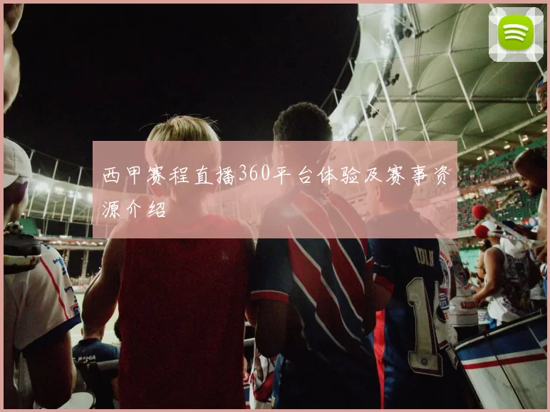 西甲赛程直播360平台体验及赛事资源介绍