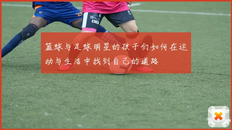 篮球与足球明星的孩子们如何在运动与生活中找到自己的道路