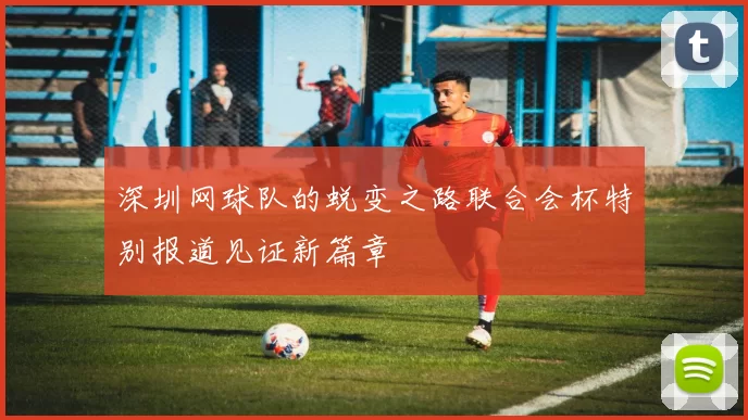 深圳网球队的蜕变之路联合会杯特别报道见证新篇章