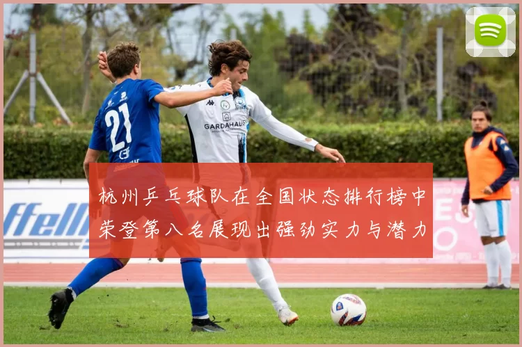 杭州乒乓球队在全国状态排行榜中荣登第八名展现出强劲实力与潜力