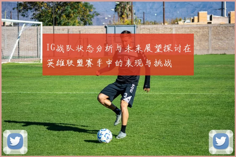 IG战队状态分析与未来展望探讨在英雄联盟赛季中的表现与挑战