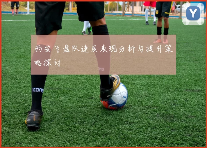 西安飞盘队速度表现分析与提升策略探讨