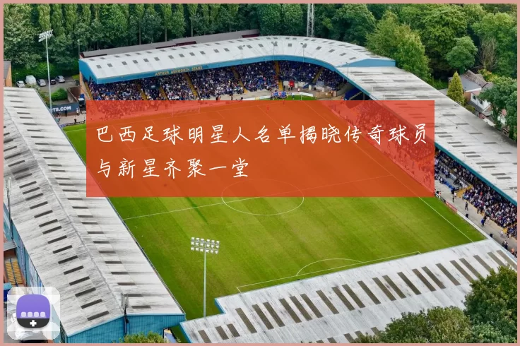 巴西足球明星人名单揭晓传奇球员与新星齐聚一堂