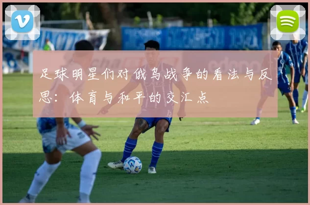 足球明星们对俄乌战争的看法与反思：体育与和平的交汇点
