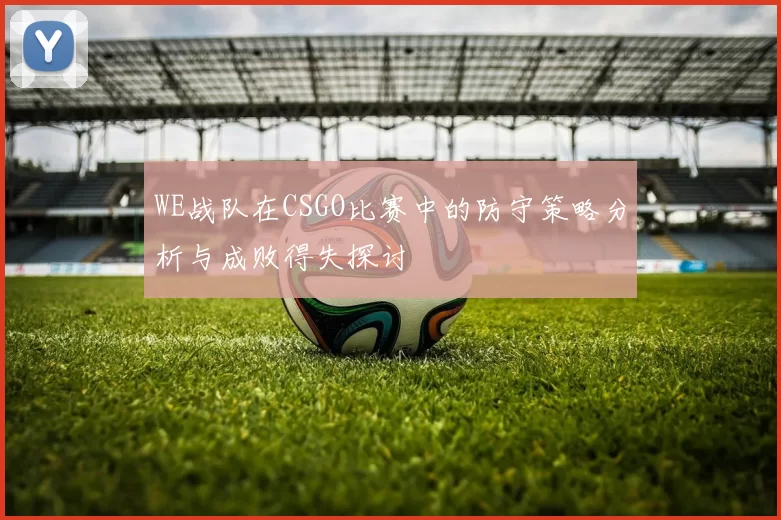 WE战队在CSGO比赛中的防守策略分析与成败得失探讨