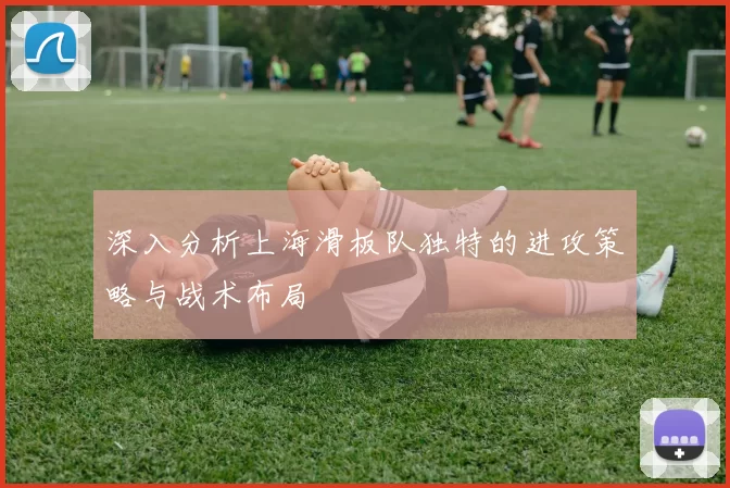 深入分析上海滑板队独特的进攻策略与战术布局