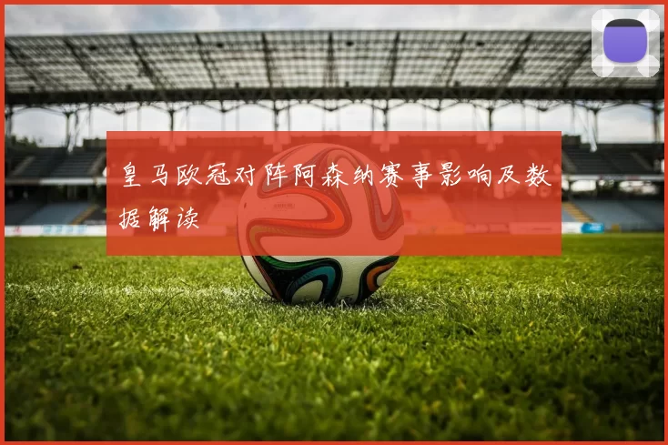 皇马欧冠对阵阿森纳赛事影响及数据解读