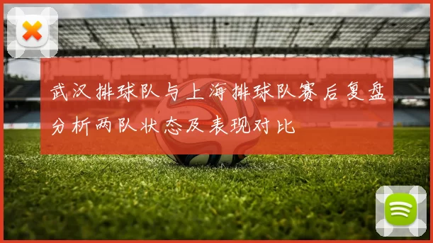 武汉排球队与上海排球队赛后复盘分析两队状态及表现对比
