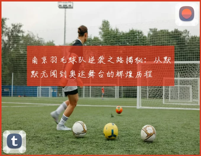 南京羽毛球队逆袭之路揭秘：从默默无闻到奥运舞台的辉煌历程