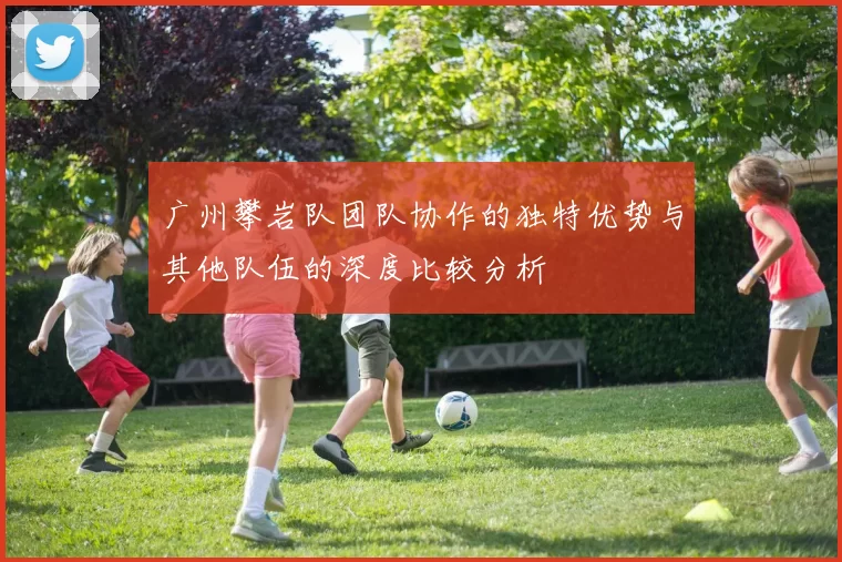 广州攀岩队团队协作的独特优势与其他队伍的深度比较分析