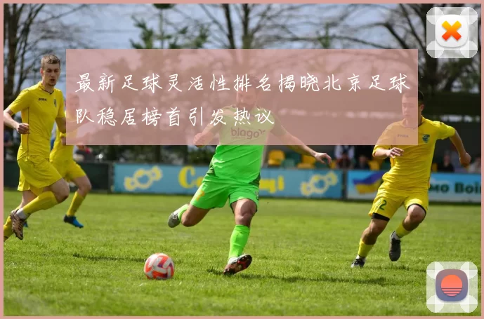 最新足球灵活性排名揭晓北京足球队稳居榜首引发热议