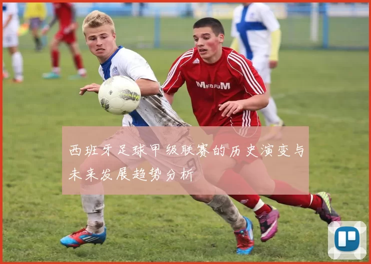 西班牙足球甲级联赛的历史演变与未来发展趋势分析