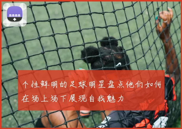 个性鲜明的足球明星盘点他们如何在场上场下展现自我魅力