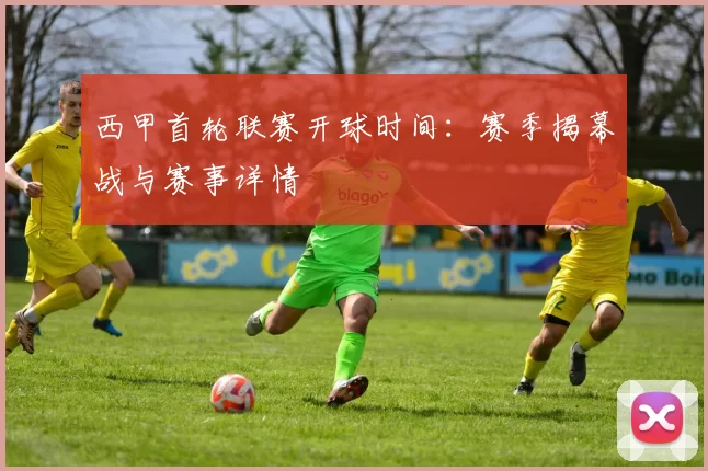 西甲首轮联赛开球时间：赛季揭幕战与赛事详情