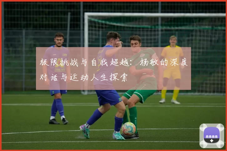 极限挑战与自我超越：杨敏的深度对话与运动人生探索