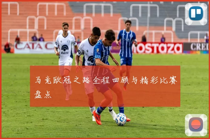 马竞欧冠之路全程回顾与精彩比赛盘点