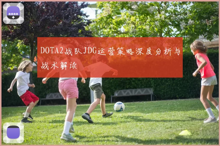 DOTA2战队JDG运营策略深度分析与战术解读