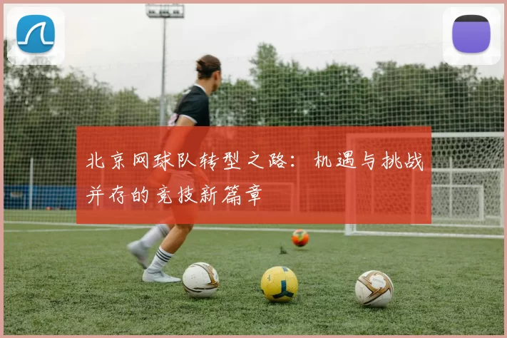 北京网球队转型之路：机遇与挑战并存的竞技新篇章