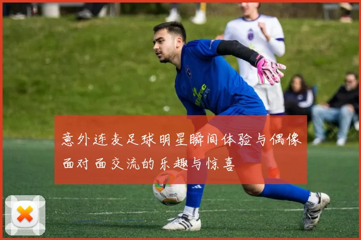 意外连麦足球明星瞬间体验与偶像面对面交流的乐趣与惊喜