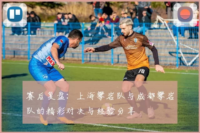 赛后复盘：上海攀岩队与成都攀岩队的精彩对决与经验分享