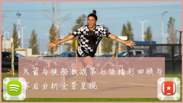 火箭与快船激战第七场精彩回顾与赛后分析全景呈现