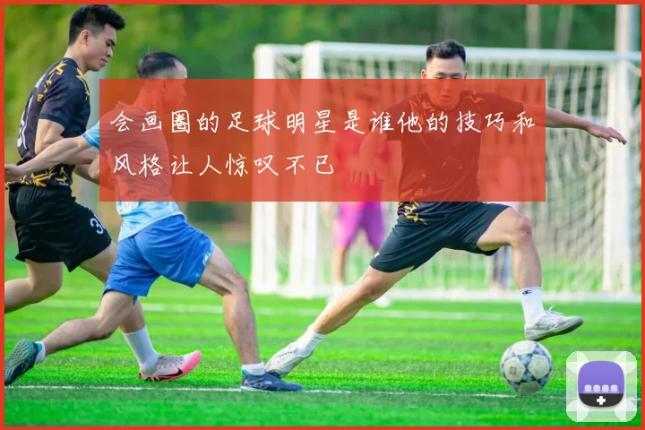 会画圈的足球明星是谁他的技巧和风格让人惊叹不已