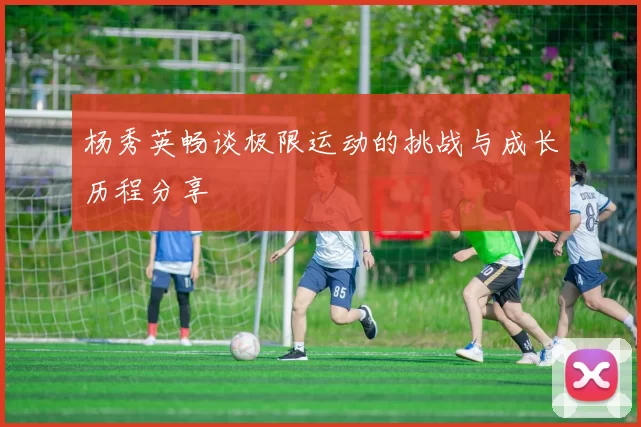 杨秀英畅谈极限运动的挑战与成长历程分享
