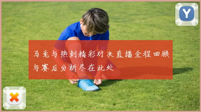 马竞与热刺精彩对决直播全程回顾与赛后分析尽在此处