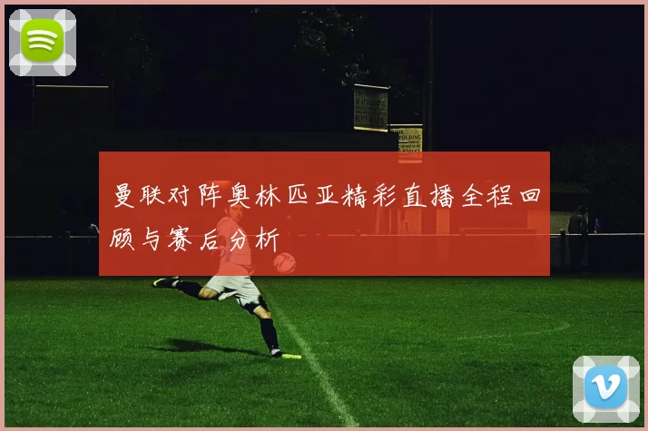 曼联对阵奥林匹亚精彩直播全程回顾与赛后分析