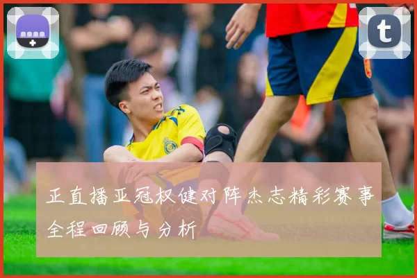 正直播亚冠权健对阵杰志精彩赛事全程回顾与分析