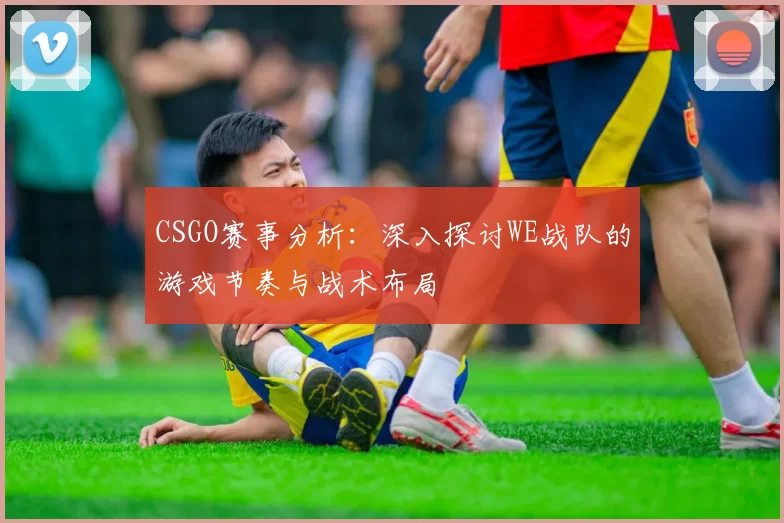 CSGO赛事分析：深入探讨WE战队的游戏节奏与战术布局