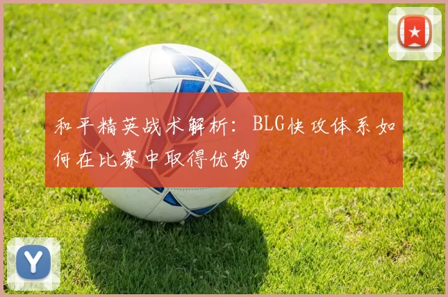 和平精英战术解析：BLG快攻体系如何在比赛中取得优势