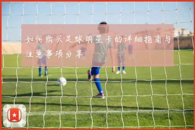 如何购买足球明星卡的详细指南与注意事项分享