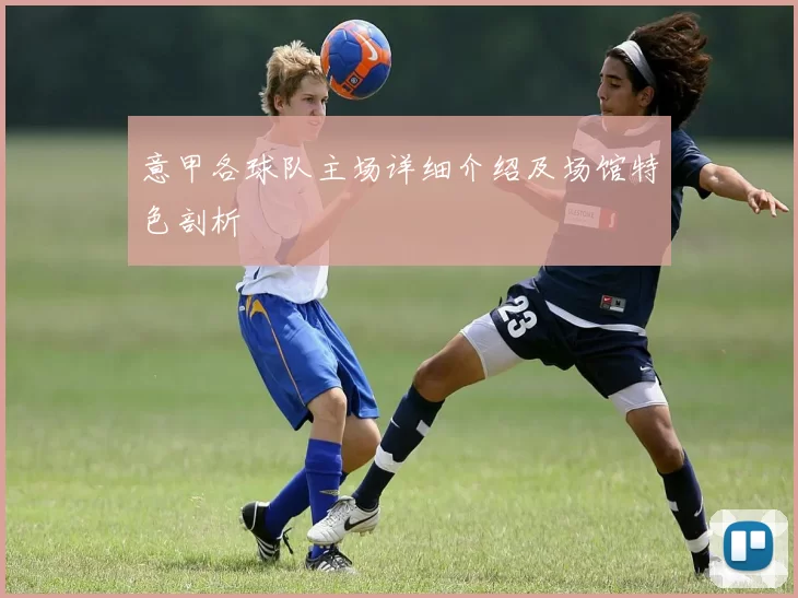 意甲各球队主场详细介绍及场馆特色剖析