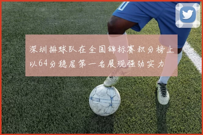 深圳排球队在全国锦标赛积分榜上以64分稳居第一名展现强劲实力