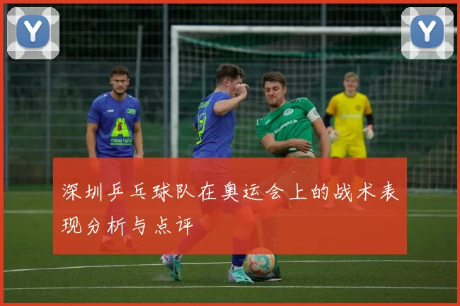 深圳乒乓球队在奥运会上的战术表现分析与点评