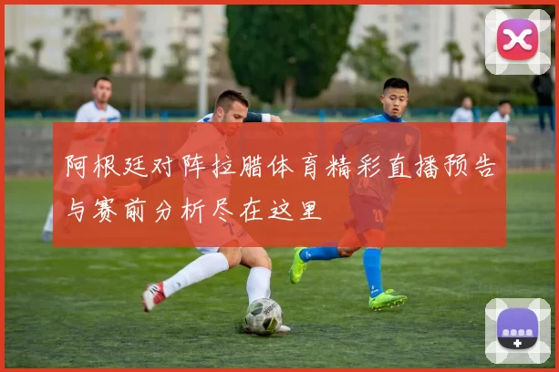 阿根廷对阵拉腊体育精彩直播预告与赛前分析尽在这里
