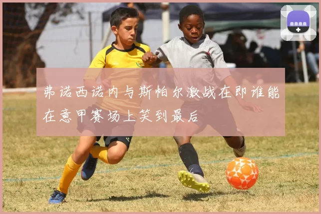 弗诺西诺内与斯帕尔激战在即谁能在意甲赛场上笑到最后