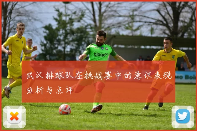 武汉排球队在挑战赛中的意识表现分析与点评