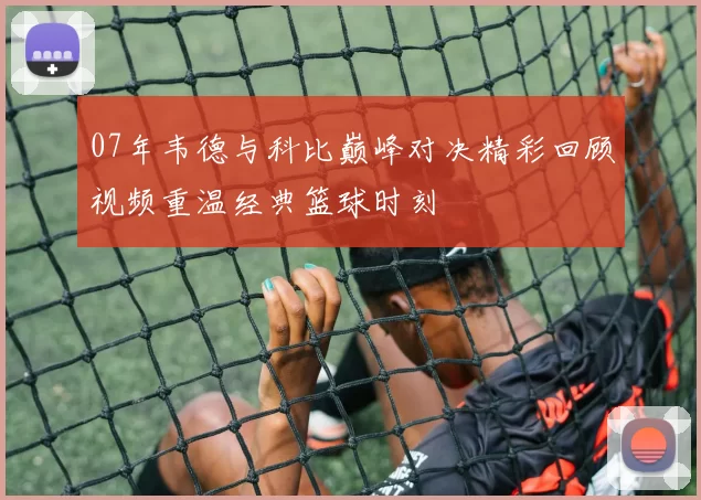07年韦德与科比巅峰对决精彩回顾视频重温经典篮球时刻