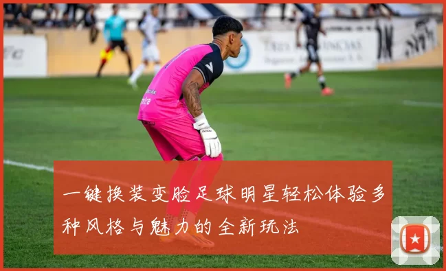 一键换装变脸足球明星轻松体验多种风格与魅力的全新玩法