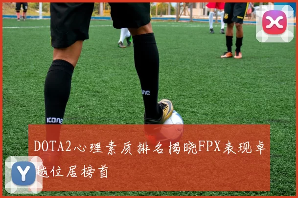 DOTA2心理素质排名揭晓FPX表现卓越位居榜首