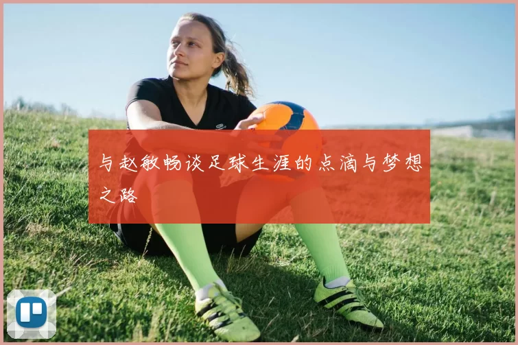 与赵敏畅谈足球生涯的点滴与梦想之路
