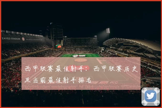 西甲联赛最佳射手：西甲联赛历史及当前最佳射手排名
