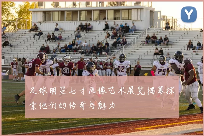 足球明星七寸画像艺术展览揭幕探索他们的传奇与魅力