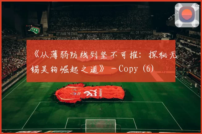 《从薄弱防线到坚不可摧：探秘无锡吴钩崛起之道》 - Copy (6)