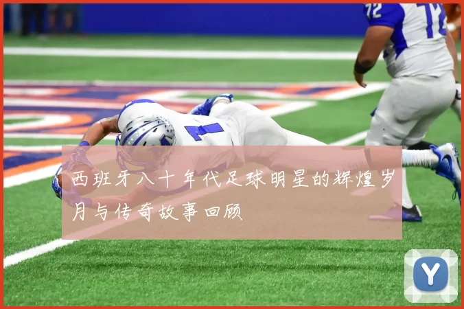 西班牙八十年代足球明星的辉煌岁月与传奇故事回顾