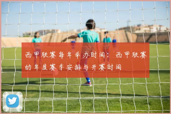 西甲联赛每年举办时间：西甲联赛的年度赛季安排与开赛时间