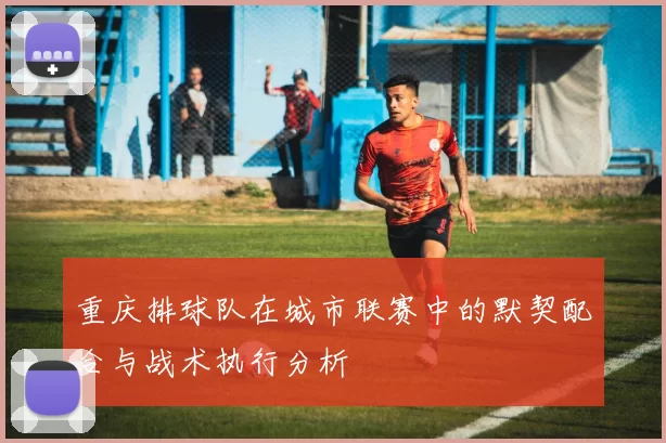 重庆排球队在城市联赛中的默契配合与战术执行分析