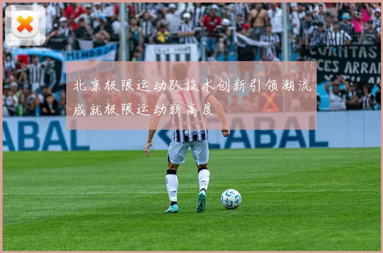 北京极限运动队技术创新引领潮流成就极限运动新高度